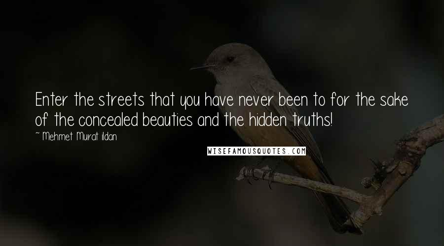Mehmet Murat Ildan Quotes: Enter the streets that you have never been to for the sake of the concealed beauties and the hidden truths!