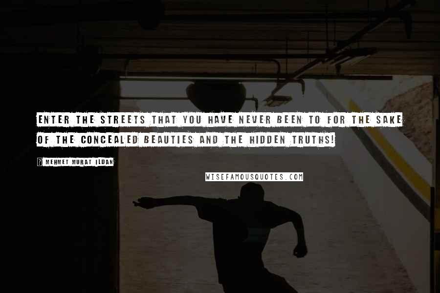 Mehmet Murat Ildan Quotes: Enter the streets that you have never been to for the sake of the concealed beauties and the hidden truths!