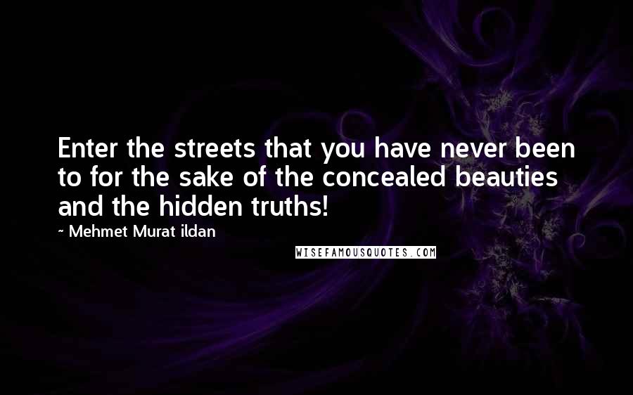 Mehmet Murat Ildan Quotes: Enter the streets that you have never been to for the sake of the concealed beauties and the hidden truths!