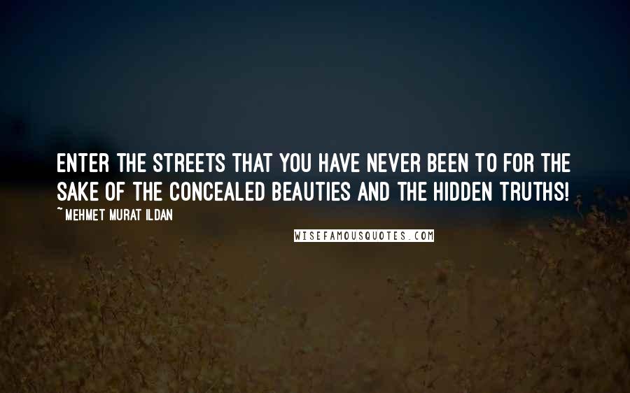 Mehmet Murat Ildan Quotes: Enter the streets that you have never been to for the sake of the concealed beauties and the hidden truths!