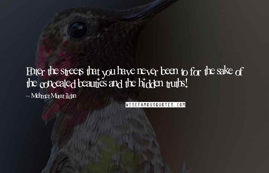 Mehmet Murat Ildan Quotes: Enter the streets that you have never been to for the sake of the concealed beauties and the hidden truths!