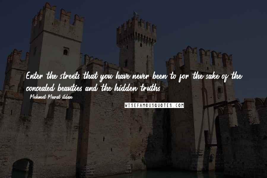 Mehmet Murat Ildan Quotes: Enter the streets that you have never been to for the sake of the concealed beauties and the hidden truths!