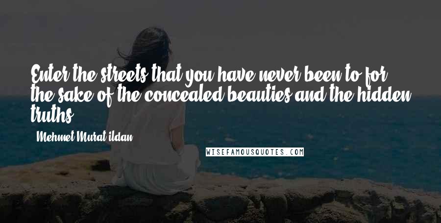 Mehmet Murat Ildan Quotes: Enter the streets that you have never been to for the sake of the concealed beauties and the hidden truths!