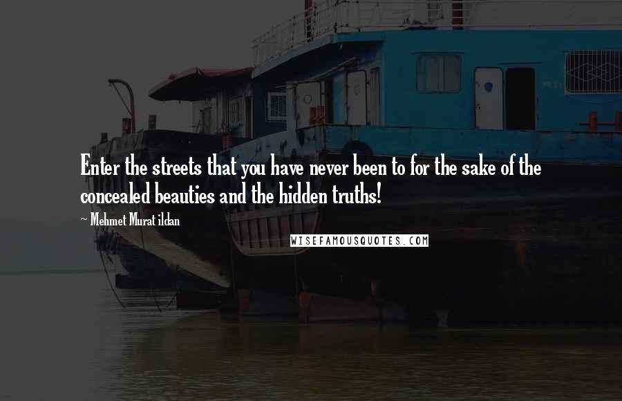 Mehmet Murat Ildan Quotes: Enter the streets that you have never been to for the sake of the concealed beauties and the hidden truths!