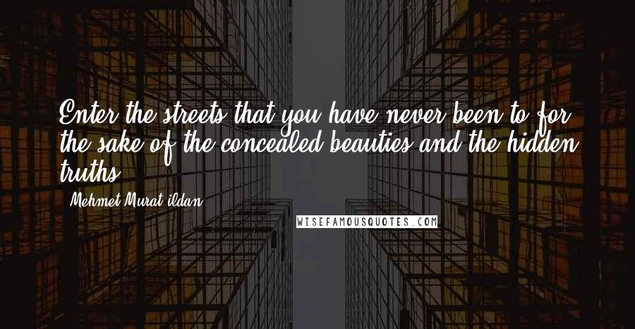 Mehmet Murat Ildan Quotes: Enter the streets that you have never been to for the sake of the concealed beauties and the hidden truths!