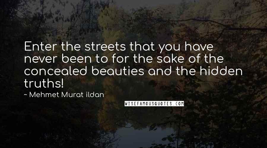 Mehmet Murat Ildan Quotes: Enter the streets that you have never been to for the sake of the concealed beauties and the hidden truths!