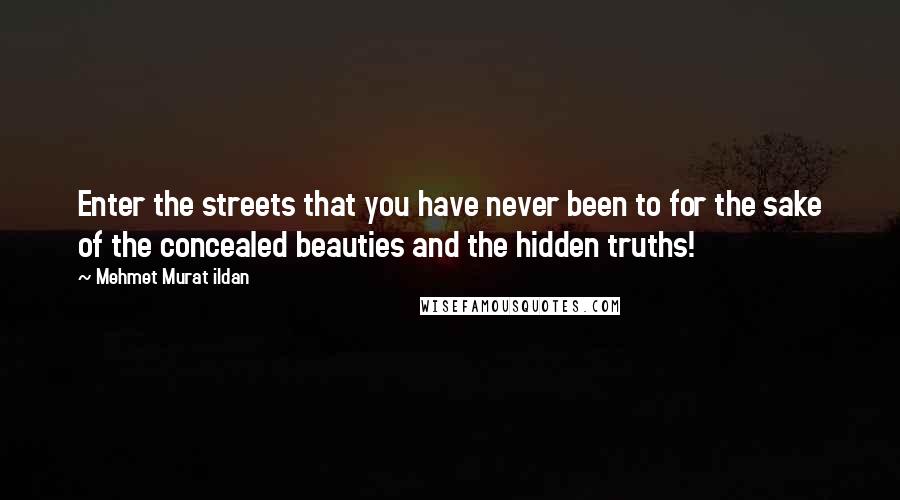 Mehmet Murat Ildan Quotes: Enter the streets that you have never been to for the sake of the concealed beauties and the hidden truths!