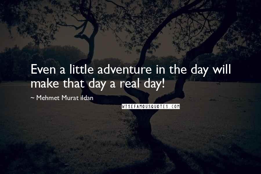 Mehmet Murat Ildan Quotes: Even a little adventure in the day will make that day a real day!