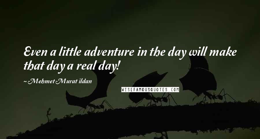 Mehmet Murat Ildan Quotes: Even a little adventure in the day will make that day a real day!