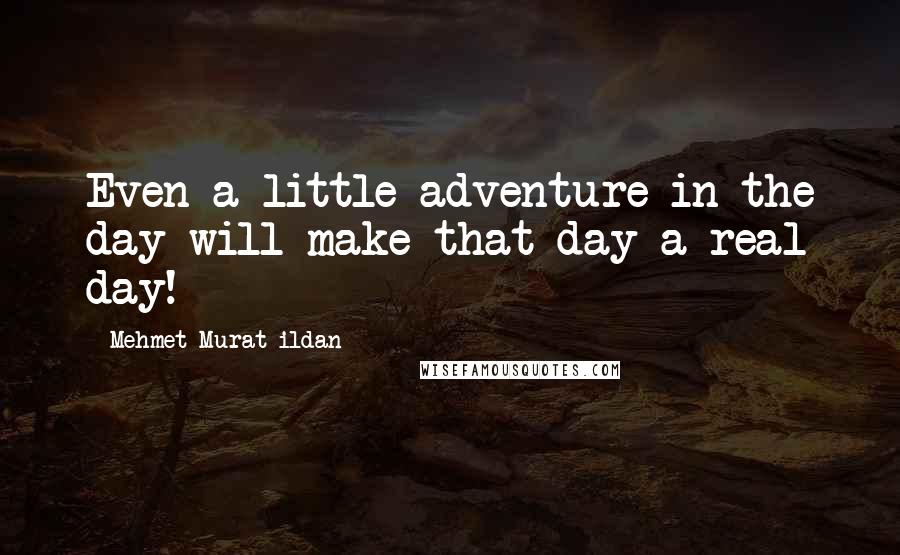 Mehmet Murat Ildan Quotes: Even a little adventure in the day will make that day a real day!