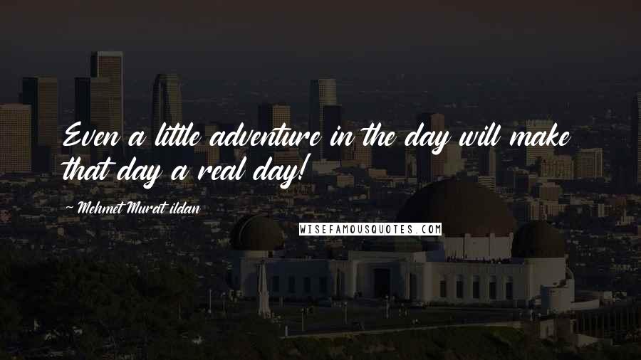 Mehmet Murat Ildan Quotes: Even a little adventure in the day will make that day a real day!