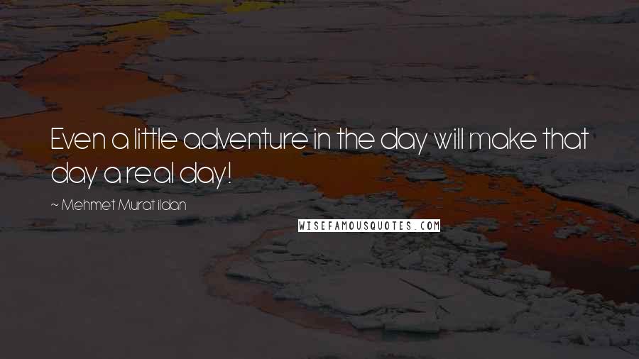 Mehmet Murat Ildan Quotes: Even a little adventure in the day will make that day a real day!