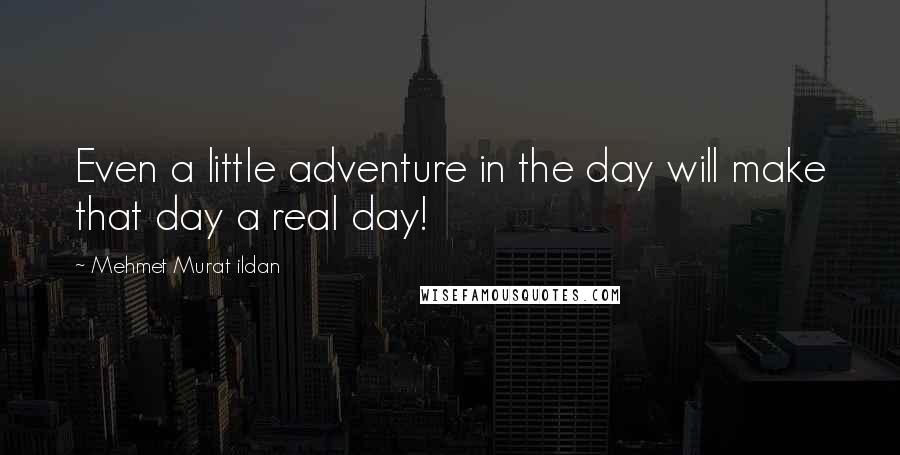 Mehmet Murat Ildan Quotes: Even a little adventure in the day will make that day a real day!