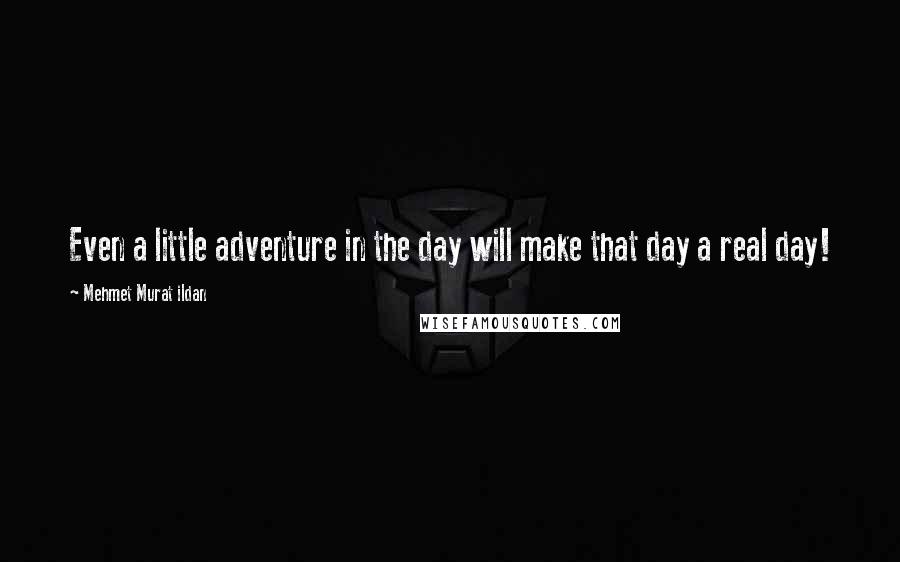 Mehmet Murat Ildan Quotes: Even a little adventure in the day will make that day a real day!