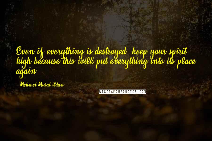 Mehmet Murat Ildan Quotes: Even if everything is destroyed, keep your spirit high because this will put everything into its place again!