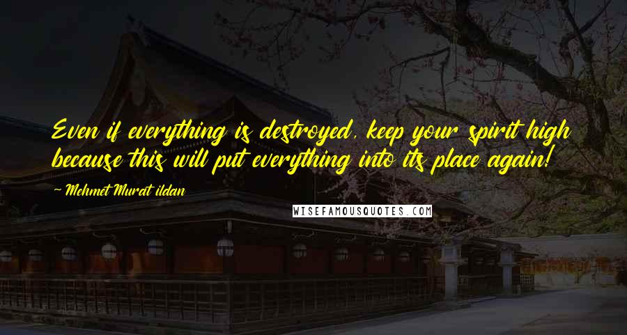 Mehmet Murat Ildan Quotes: Even if everything is destroyed, keep your spirit high because this will put everything into its place again!