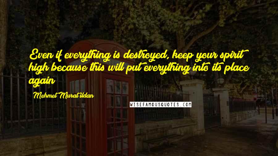 Mehmet Murat Ildan Quotes: Even if everything is destroyed, keep your spirit high because this will put everything into its place again!