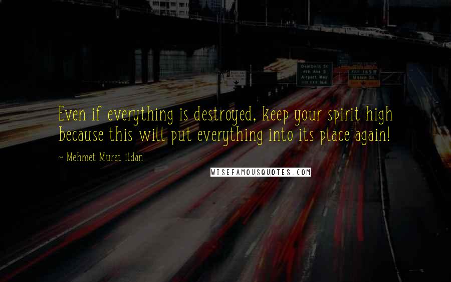 Mehmet Murat Ildan Quotes: Even if everything is destroyed, keep your spirit high because this will put everything into its place again!