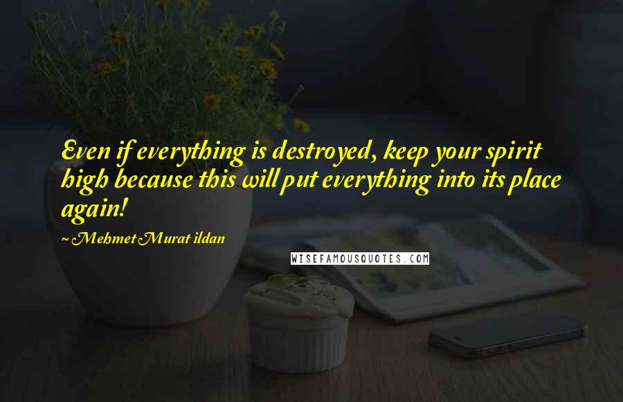 Mehmet Murat Ildan Quotes: Even if everything is destroyed, keep your spirit high because this will put everything into its place again!
