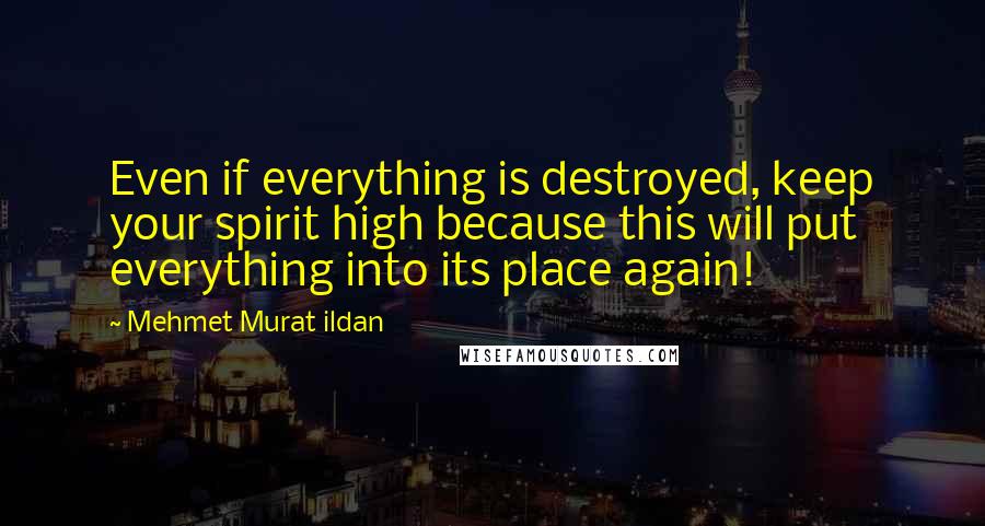 Mehmet Murat Ildan Quotes: Even if everything is destroyed, keep your spirit high because this will put everything into its place again!