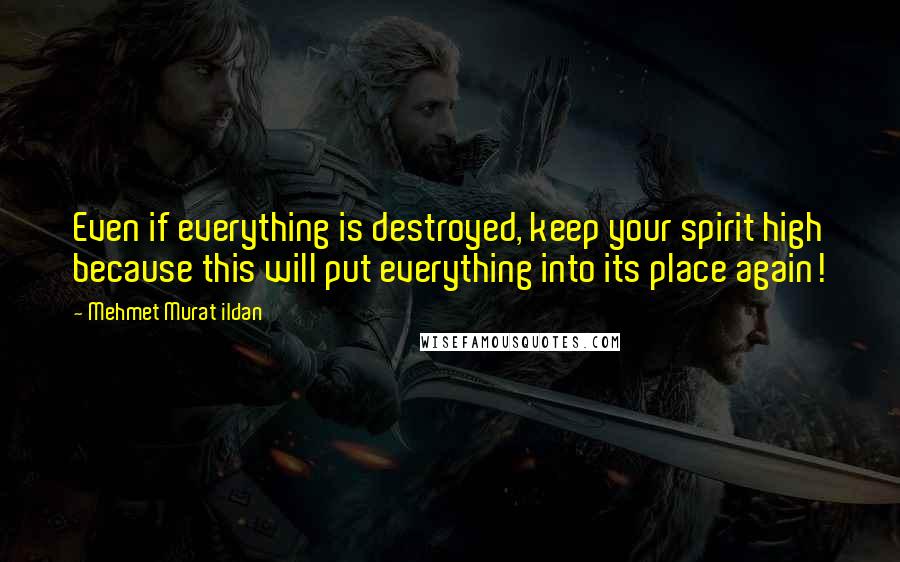 Mehmet Murat Ildan Quotes: Even if everything is destroyed, keep your spirit high because this will put everything into its place again!