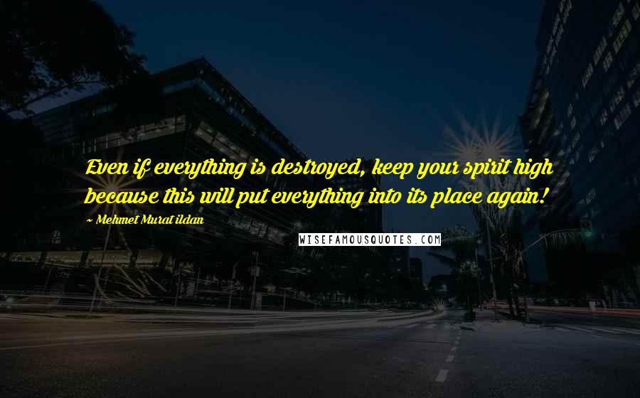 Mehmet Murat Ildan Quotes: Even if everything is destroyed, keep your spirit high because this will put everything into its place again!