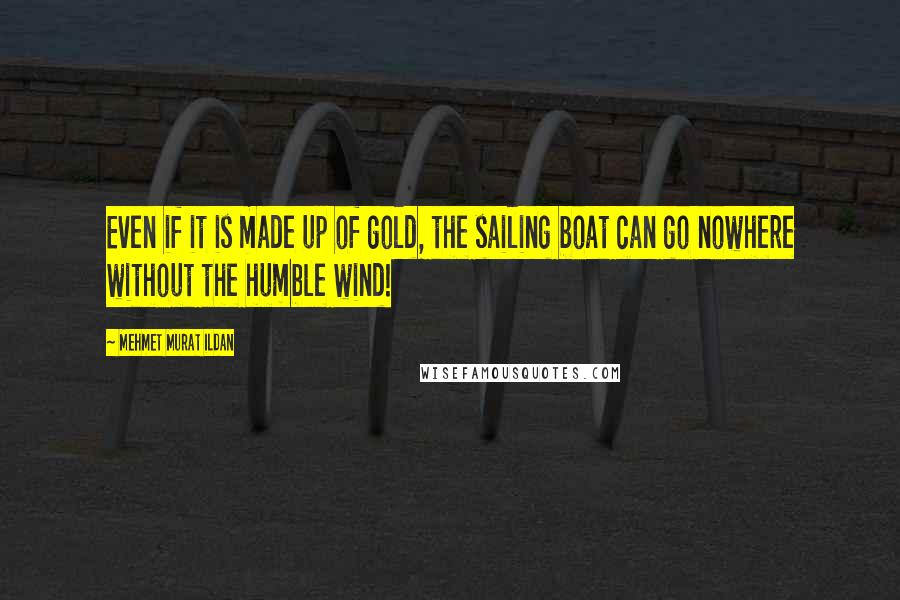 Mehmet Murat Ildan Quotes: Even if it is made up of gold, the sailing boat can go nowhere without the humble wind!