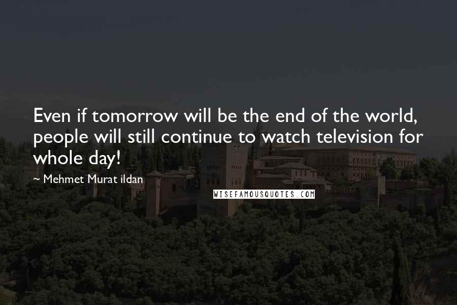 Mehmet Murat Ildan Quotes: Even if tomorrow will be the end of the world, people will still continue to watch television for whole day!