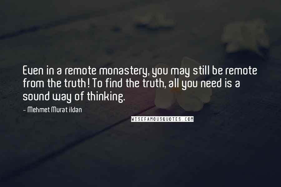 Mehmet Murat Ildan Quotes: Even in a remote monastery, you may still be remote from the truth! To find the truth, all you need is a sound way of thinking.