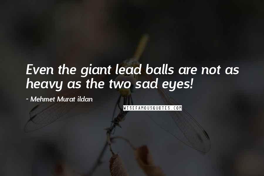 Mehmet Murat Ildan Quotes: Even the giant lead balls are not as heavy as the two sad eyes!