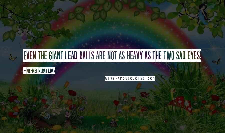 Mehmet Murat Ildan Quotes: Even the giant lead balls are not as heavy as the two sad eyes!