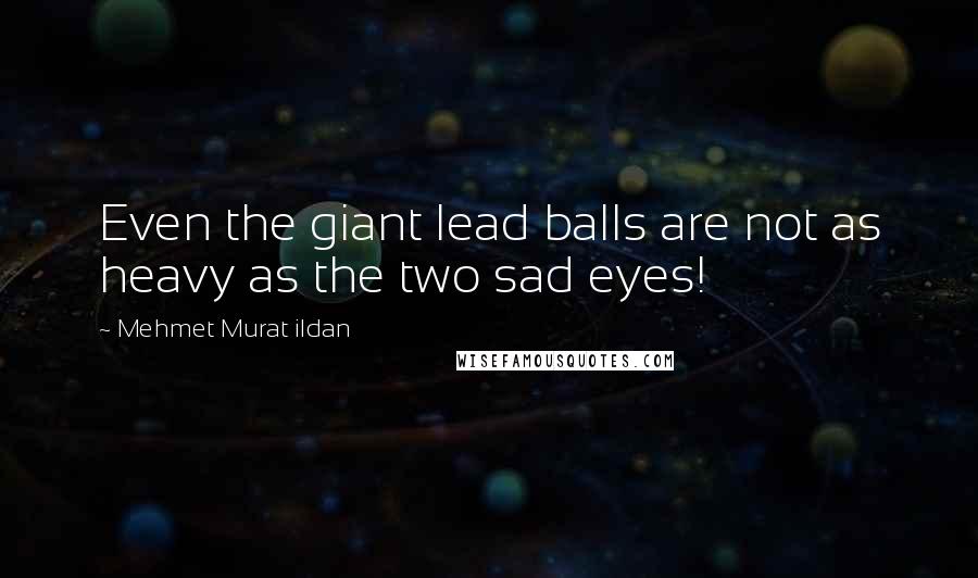 Mehmet Murat Ildan Quotes: Even the giant lead balls are not as heavy as the two sad eyes!