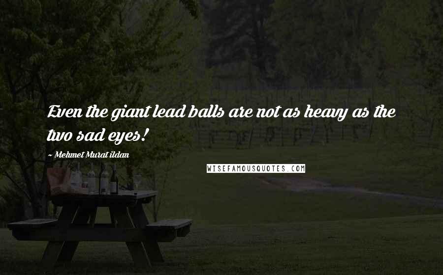 Mehmet Murat Ildan Quotes: Even the giant lead balls are not as heavy as the two sad eyes!