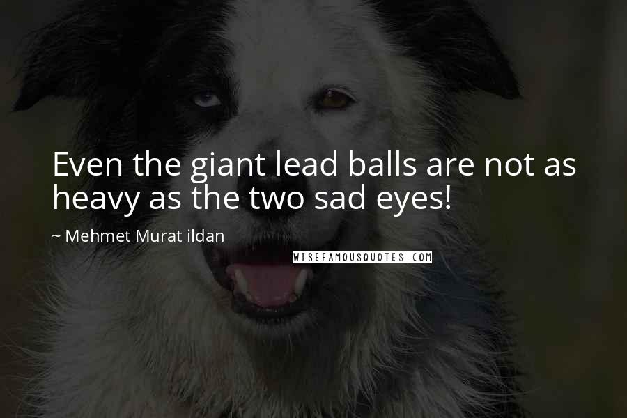 Mehmet Murat Ildan Quotes: Even the giant lead balls are not as heavy as the two sad eyes!