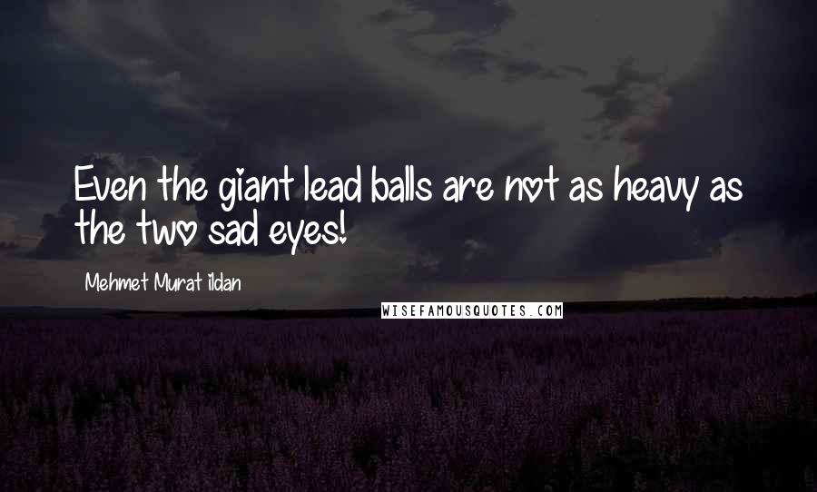 Mehmet Murat Ildan Quotes: Even the giant lead balls are not as heavy as the two sad eyes!