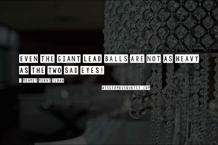 Mehmet Murat Ildan Quotes: Even the giant lead balls are not as heavy as the two sad eyes!