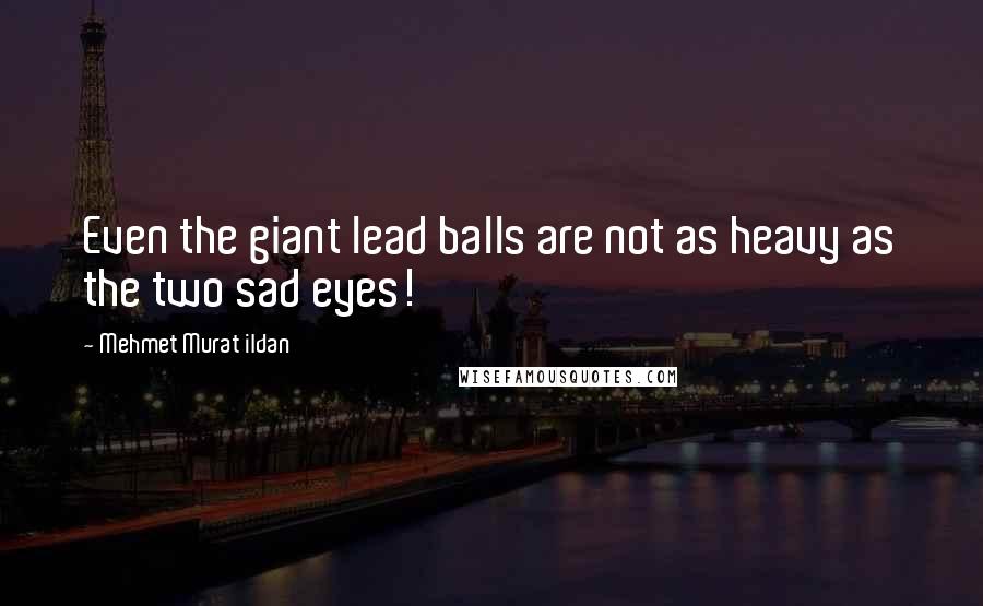 Mehmet Murat Ildan Quotes: Even the giant lead balls are not as heavy as the two sad eyes!