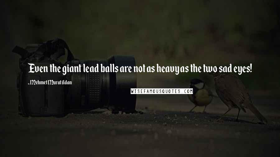 Mehmet Murat Ildan Quotes: Even the giant lead balls are not as heavy as the two sad eyes!