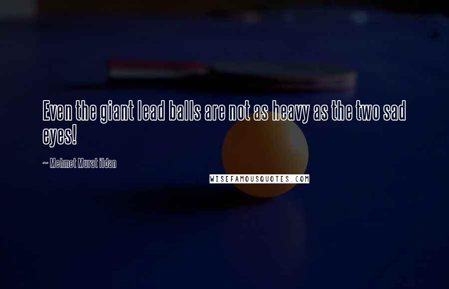 Mehmet Murat Ildan Quotes: Even the giant lead balls are not as heavy as the two sad eyes!