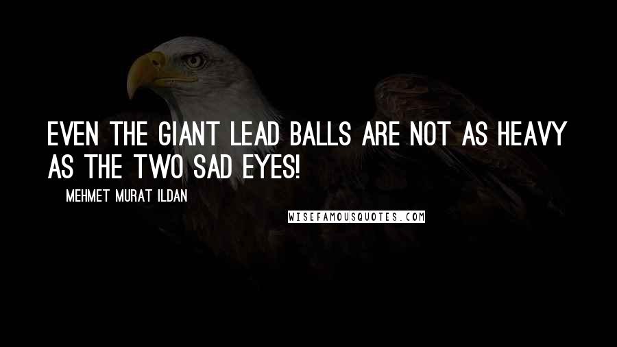 Mehmet Murat Ildan Quotes: Even the giant lead balls are not as heavy as the two sad eyes!