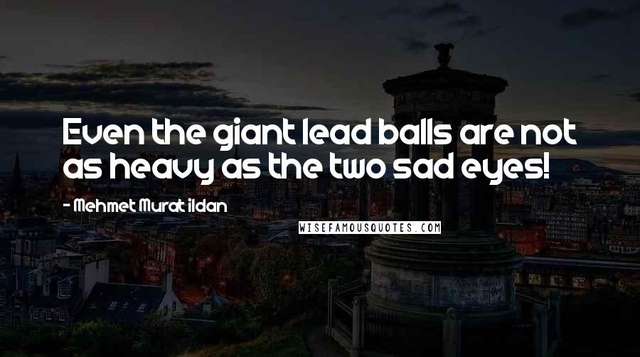 Mehmet Murat Ildan Quotes: Even the giant lead balls are not as heavy as the two sad eyes!