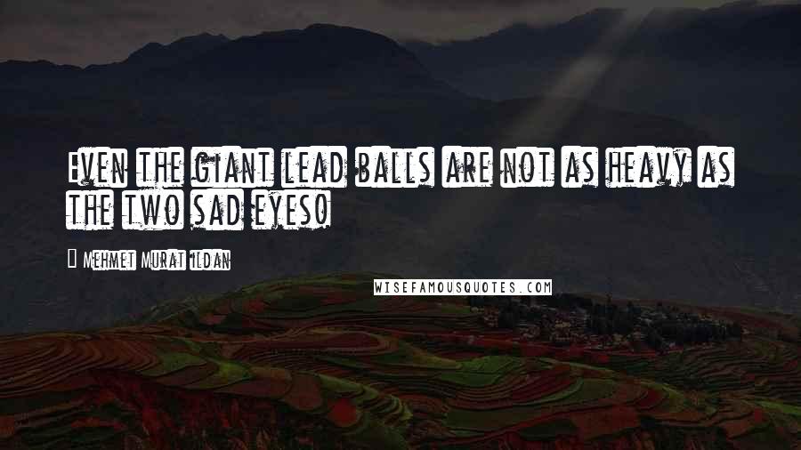 Mehmet Murat Ildan Quotes: Even the giant lead balls are not as heavy as the two sad eyes!