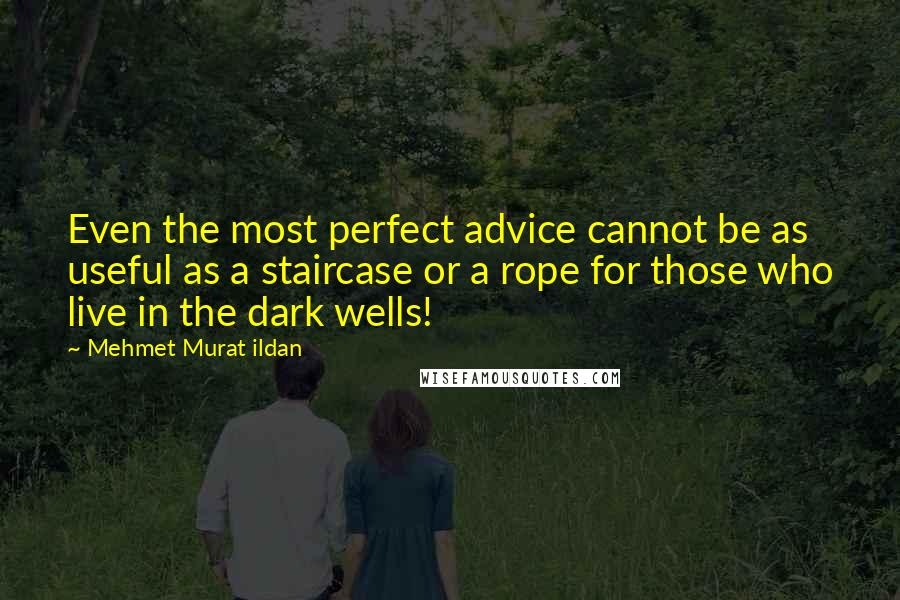 Mehmet Murat Ildan Quotes: Even the most perfect advice cannot be as useful as a staircase or a rope for those who live in the dark wells!