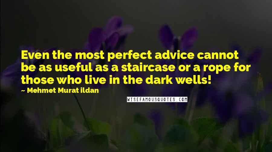 Mehmet Murat Ildan Quotes: Even the most perfect advice cannot be as useful as a staircase or a rope for those who live in the dark wells!