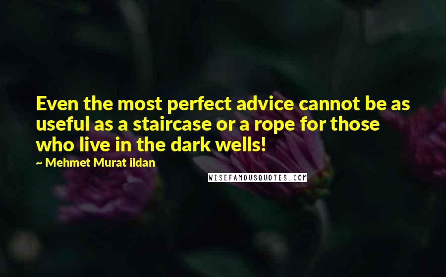 Mehmet Murat Ildan Quotes: Even the most perfect advice cannot be as useful as a staircase or a rope for those who live in the dark wells!