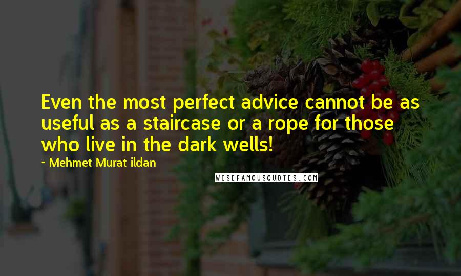 Mehmet Murat Ildan Quotes: Even the most perfect advice cannot be as useful as a staircase or a rope for those who live in the dark wells!