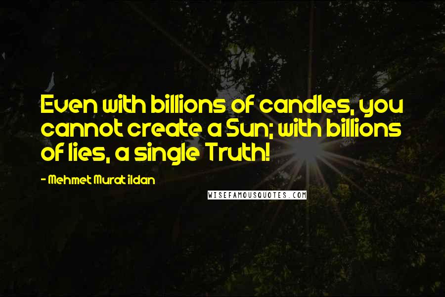 Mehmet Murat Ildan Quotes: Even with billions of candles, you cannot create a Sun; with billions of lies, a single Truth!