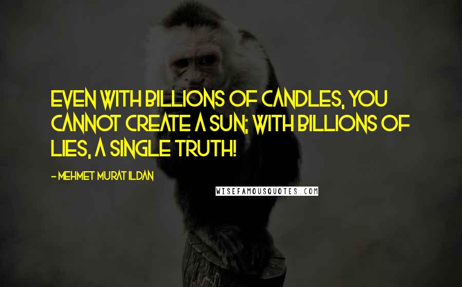 Mehmet Murat Ildan Quotes: Even with billions of candles, you cannot create a Sun; with billions of lies, a single Truth!