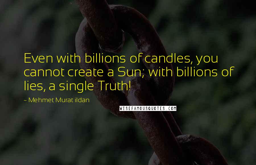 Mehmet Murat Ildan Quotes: Even with billions of candles, you cannot create a Sun; with billions of lies, a single Truth!