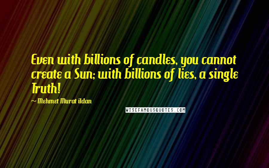 Mehmet Murat Ildan Quotes: Even with billions of candles, you cannot create a Sun; with billions of lies, a single Truth!